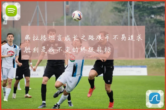弗拉格坦言成长之路艰辛不易追求胜利是我不变的终极目标