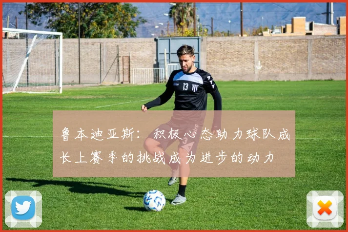 鲁本迪亚斯：积极心态助力球队成长上赛季的挑战成为进步的动力