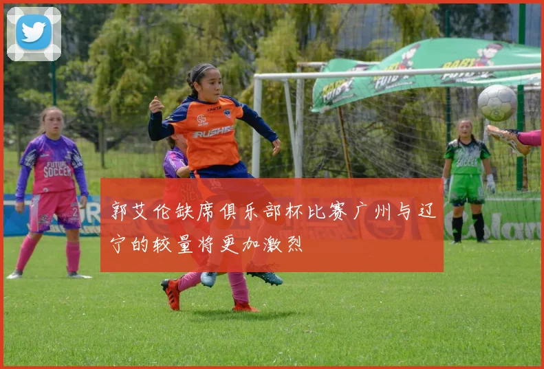 郭艾伦缺席俱乐部杯比赛广州与辽宁的较量将更加激烈