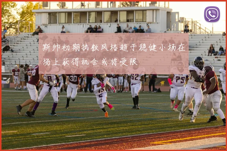 斯帅初期执教风格趋于稳健小杨在场上获得机会或将受限