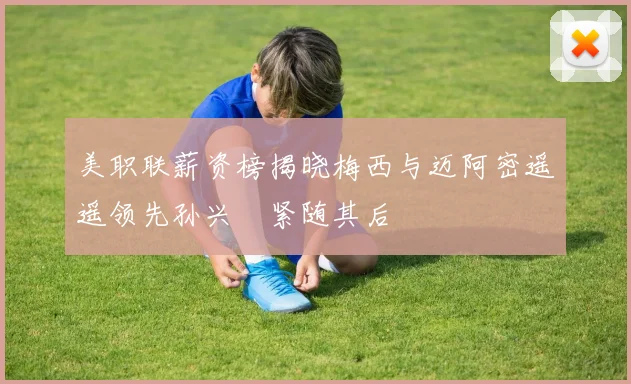 美职联薪资榜揭晓梅西与迈阿密遥遥领先孙兴慜紧随其后