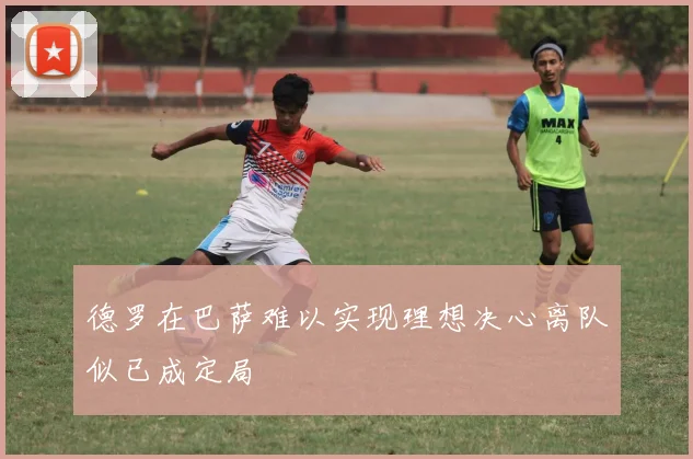 德罗在巴萨难以实现理想决心离队似已成定局