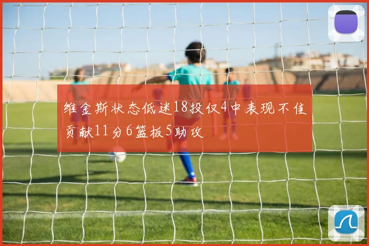 维金斯状态低迷18投仅4中表现不佳贡献11分6篮板5助攻
