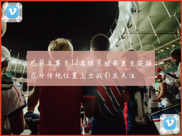 巴萨本赛季12名球员被弗里克安排在非传统位置上出战引发关注