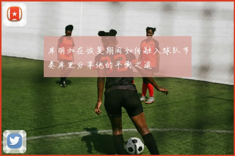 库明加在恢复期间如何融入球队节奏库里分享他的平衡之道