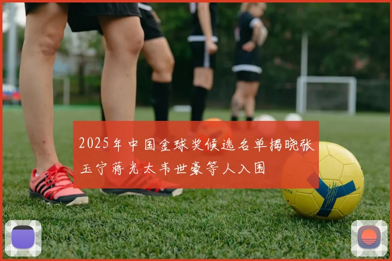 2025年中国金球奖候选名单揭晓张玉宁蒋光太韦世豪等人入围
