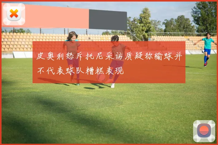 皮奥利怒斥托尼采访质疑称输球并不代表球队糟糕表现