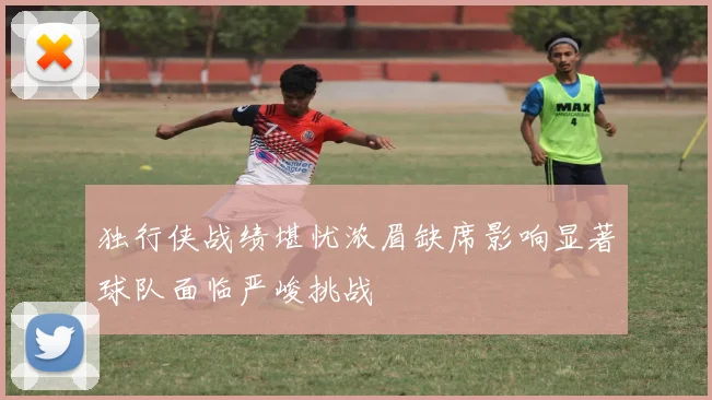 独行侠战绩堪忧浓眉缺席影响显著球队面临严峻挑战