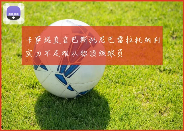 卡萨诺直言巴斯托尼巴雷拉托纳利实力不足难以称顶级球员